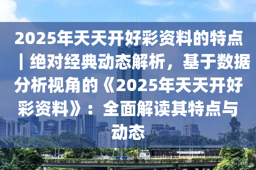 2025年天天開好彩資料的特點(diǎn)｜絕對(duì)經(jīng)典動(dòng)態(tài)解析，基于數(shù)據(jù)分析視角的《2025年天天開好彩資料》：全面解讀其特點(diǎn)與動(dòng)態(tài)