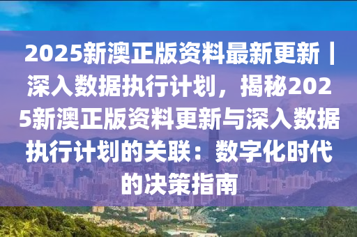 2025新澳正版資料最新更新｜深入數(shù)據(jù)執(zhí)行計(jì)劃，揭秘2025新澳正版資料更新與深入數(shù)據(jù)執(zhí)行計(jì)劃的關(guān)聯(lián)：數(shù)字化時(shí)代的決策指南