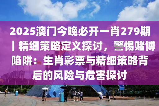 2025澳門今晚必開一肖279期｜精細(xì)策略定義探討，警惕賭博陷阱：生肖彩票與精細(xì)策略背后的風(fēng)險(xiǎn)與危害探討