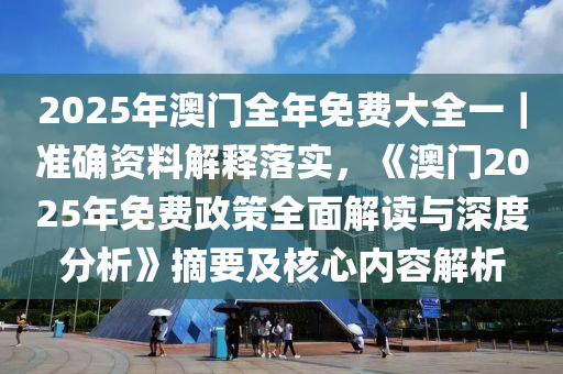 2025年澳門全年免費(fèi)大全一｜準(zhǔn)確資料解釋落實(shí)，《澳門2025年免費(fèi)政策全面解讀與深度分析》摘要及核心內(nèi)容解析