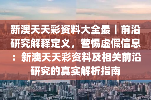 新澳天天彩資料大全最｜前沿研究解釋定義，警惕虛假信息：新澳天天彩資料及相關(guān)前沿研究的真實(shí)解析指南