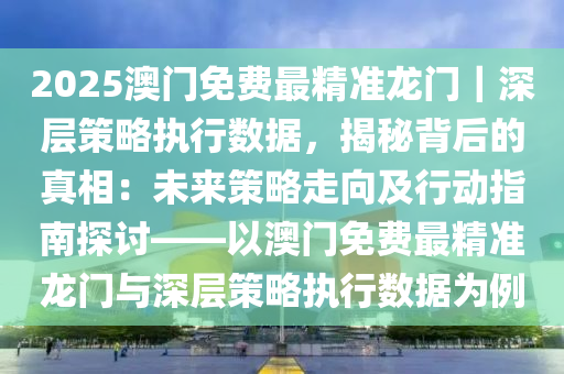 2025澳門免費(fèi)最精準(zhǔn)龍門｜深層策略執(zhí)行數(shù)據(jù)，揭秘背后的真相：未來策略走向及行動(dòng)指南探討——以澳門免費(fèi)最精準(zhǔn)龍門與深層策略執(zhí)行數(shù)據(jù)為例