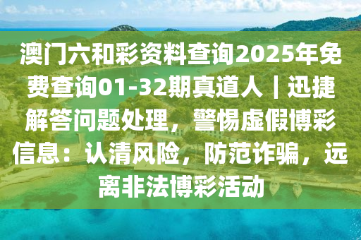 澳門六和彩資料查詢2025年免費(fèi)查詢01-32期真道人｜迅捷解答問題處理，警惕虛假博彩信息：認(rèn)清風(fēng)險(xiǎn)，防范詐騙，遠(yuǎn)離非法博彩活動(dòng)