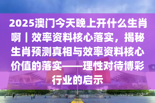 2025澳門今天晚上開什么生肖?。寿Y料核心落實(shí)，揭秘生肖預(yù)測(cè)真相與效率資料核心價(jià)值的落實(shí)——理性對(duì)待博彩行業(yè)的啟示