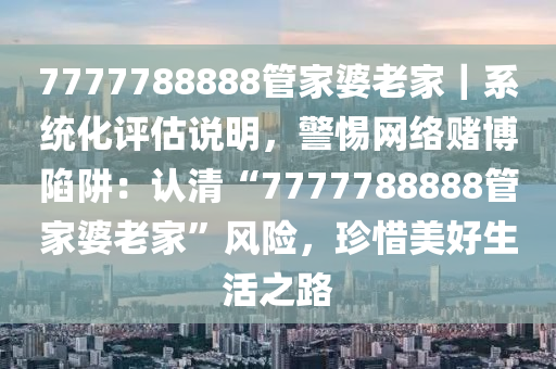 7777788888管家婆老家｜系統(tǒng)化評(píng)估說明，警惕網(wǎng)絡(luò)賭博陷阱：認(rèn)清“7777788888管家婆老家”風(fēng)險(xiǎn)，珍惜美好生活之路