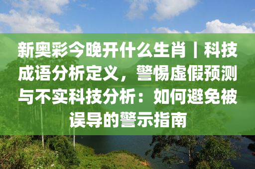 新奧彩今晚開什么生肖｜科技成語分析定義，警惕虛假預(yù)測(cè)與不實(shí)科技分析：如何避免被誤導(dǎo)的警示指南