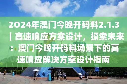 2O24年澳門今晚開碼料2.1.3｜高速響應方案設(shè)計，探索未來：澳門今晚開碼料場景下的高速響應解決方案設(shè)計指南