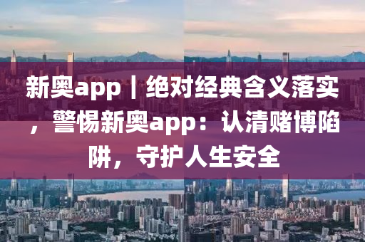 新奧app｜絕對經(jīng)典含義落實，警惕新奧app：認清賭博陷阱，守護人生安全