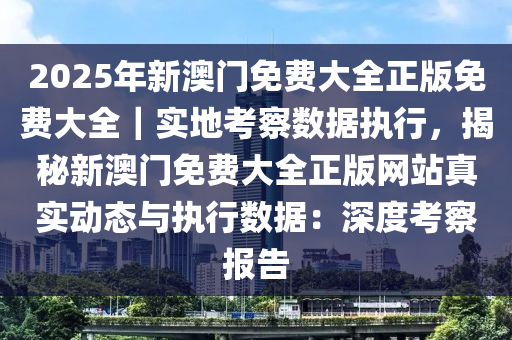 2025年新澳門免費(fèi)大全正版免費(fèi)大全｜實(shí)地考察數(shù)據(jù)執(zhí)行，揭秘新澳門免費(fèi)大全正版網(wǎng)站真實(shí)動(dòng)態(tài)與執(zhí)行數(shù)據(jù)：深度考察報(bào)告