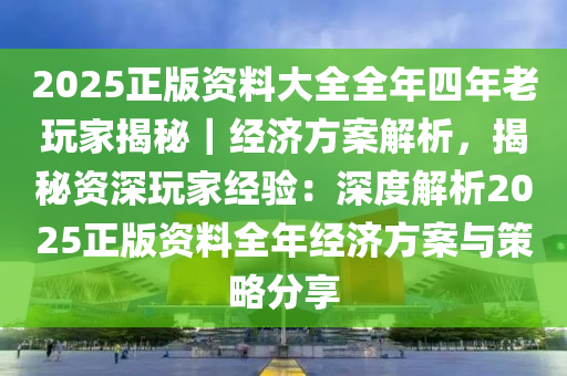 2025正版資料大全全年四年老玩家揭秘｜經(jīng)濟方案解析，揭秘資深玩家經(jīng)驗：深度解析2025正版資料全年經(jīng)濟方案與策略分享