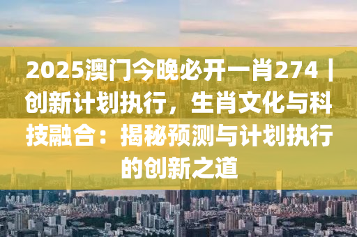 2025澳門今晚必開(kāi)一肖274｜創(chuàng)新計(jì)劃執(zhí)行，生肖文化與科技融合：揭秘預(yù)測(cè)與計(jì)劃執(zhí)行的創(chuàng)新之道