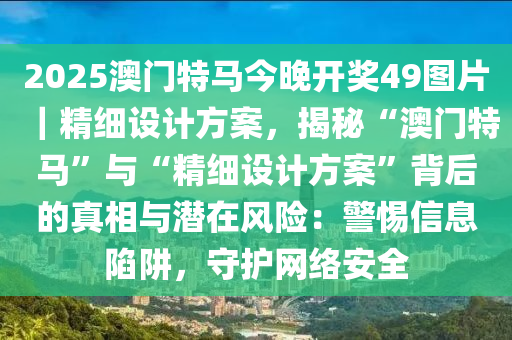 2025澳門特馬今晚開獎49圖片｜精細設(shè)計方案，揭秘“澳門特馬”與“精細設(shè)計方案”背后的真相與潛在風險：警惕信息陷阱，守護網(wǎng)絡安全