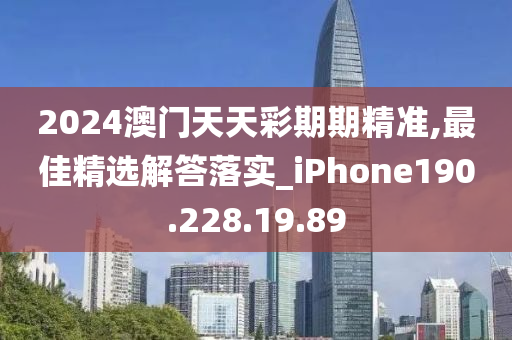 2024澳門天天彩期期精準(zhǔn),最佳精選解答落實_iPhone190.228.19.89