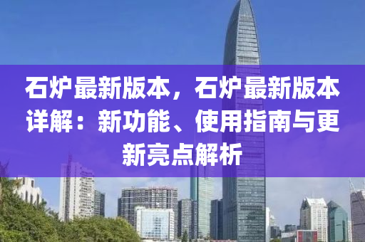 石爐最新版本，石爐最新版本詳解：新功能、使用指南與更新亮點(diǎn)解析