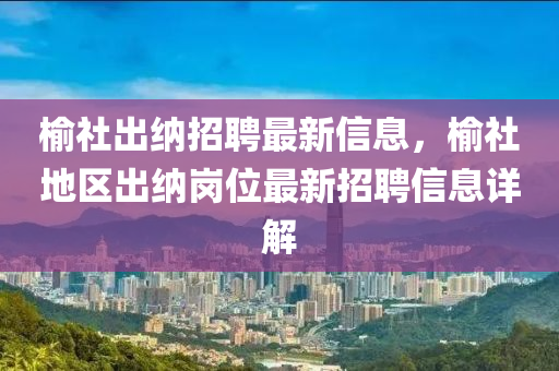 榆社出納招聘最新信息，榆社地區(qū)出納崗位最新招聘信息詳解