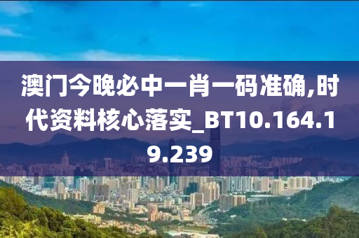 澳門今晚必中一肖一碼準(zhǔn)確,時代資料核心落實_BT10.164.19.239