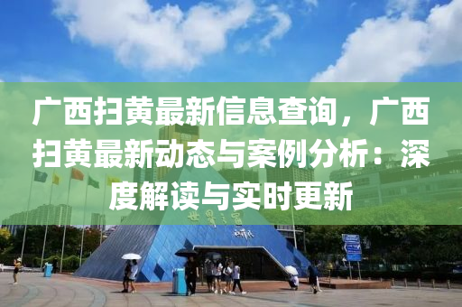 廣西掃黃最新信息查詢，廣西掃黃最新動態(tài)與案例分析：深度解讀與實時更新