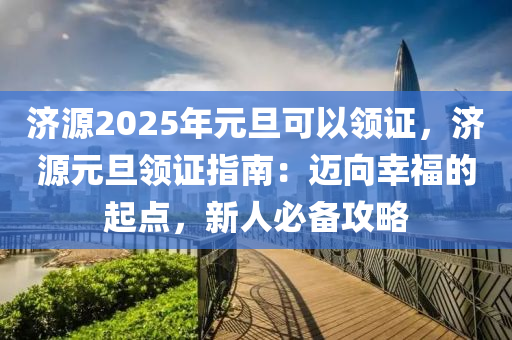 濟源2025年元旦可以領證，濟源元旦領證指南：邁向幸福的起點，新人必備攻略