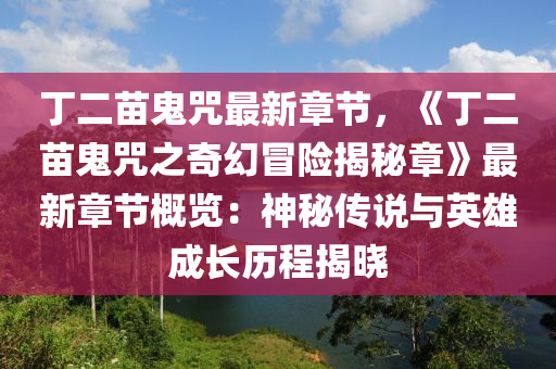 丁二苗鬼咒最新章節(jié)，《丁二苗鬼咒之奇幻冒險揭秘章》最新章節(jié)概覽：神秘傳說與英雄成長歷程揭曉