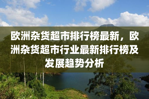 歐洲雜貨超市排行榜最新，歐洲雜貨超市行業(yè)最新排行榜及發(fā)展趨勢分析