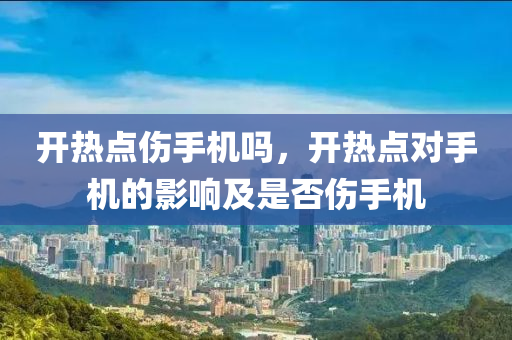 开热点伤手机吗，开热点对手机的影响及是否伤手机