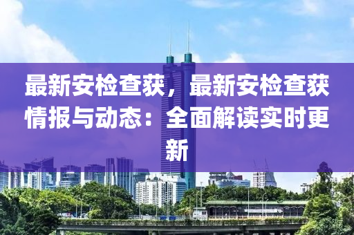 最新安檢查獲，最新安檢查獲情報(bào)與動(dòng)態(tài)：全面解讀實(shí)時(shí)更新