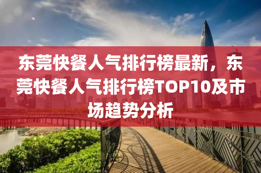 東莞快餐人氣排行榜最新，東莞快餐人氣排行榜TOP10及市場(chǎng)趨勢(shì)分析