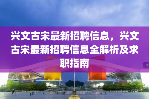 興文古宋最新招聘信息，興文古宋最新招聘信息全解析及求職指南