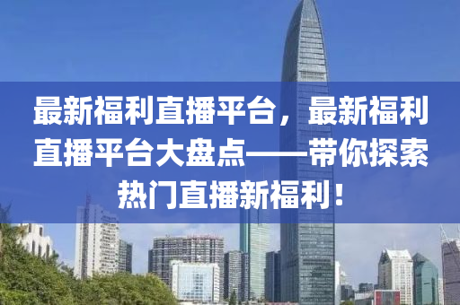 最新福利直播平臺(tái)，最新福利直播平臺(tái)大盤(pán)點(diǎn)——帶你探索熱門(mén)直播新福利！