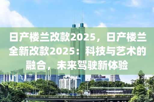 日產(chǎn)樓蘭改款2025，日產(chǎn)樓蘭全新改款2025：科技與藝術(shù)的融合，未來(lái)駕駛新體驗(yàn)