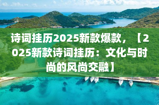 詩(shī)詞掛歷2025新款爆款，【2025新款詩(shī)詞掛歷：文化與時(shí)尚的風(fēng)尚交融】