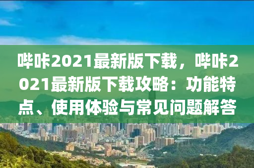 嗶咔2021最新版下載，嗶咔2021最新版下載攻略：功能特點(diǎn)、使用體驗(yàn)與常見(jiàn)問(wèn)題解答