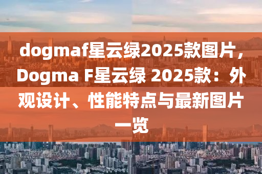 dogmaf星云綠2025款圖片，Dogma F星云綠 2025款：外觀設計、性能特點與最新圖片一覽