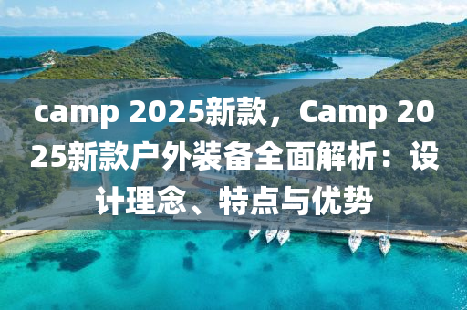 camp 2025新款，Camp 2025新款戶外裝備全面解析：設計理念、特點與優(yōu)勢