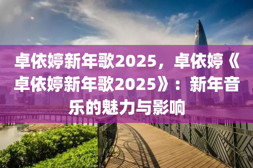 卓依婷新年歌2025，卓依婷《卓依婷新年歌2025》：新年音樂的魅力與影響