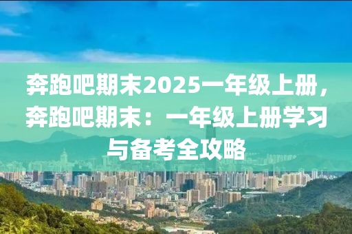 奔跑吧期末2025一年級上冊，奔跑吧期末：一年級上冊學習與備考全攻略