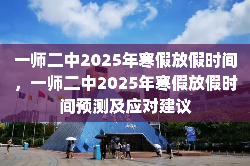 一師二中2025年寒假放假時間，一師二中2025年寒假放假時間預測及應對建議