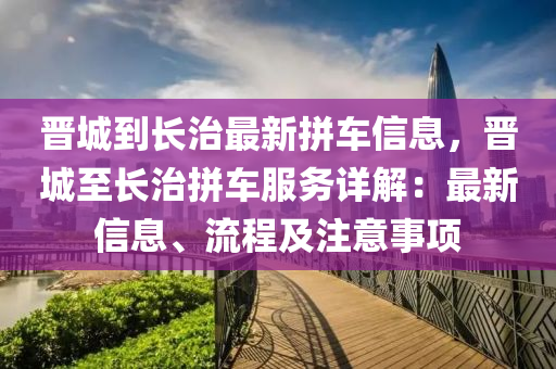 晉城到長治最新拼車信息，晉城至長治拼車服務(wù)詳解：最新信息、流程及注意事項