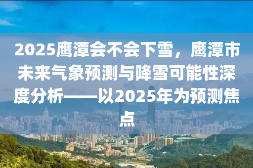 2025鷹潭會不會下雪，鷹潭市未來氣象預(yù)測與降雪可能性深度分析——以2025年為預(yù)測焦點