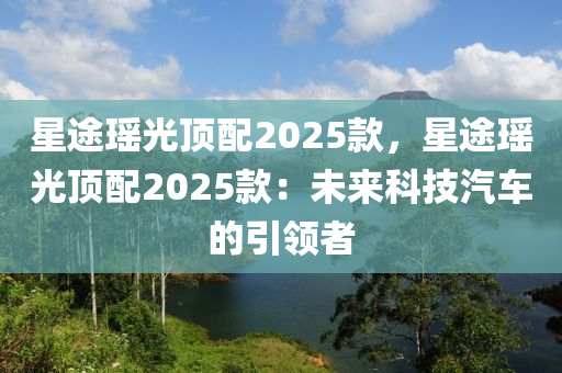 星途瑤光頂配2025款，星途瑤光頂配2025款：未來科技汽車的引領者