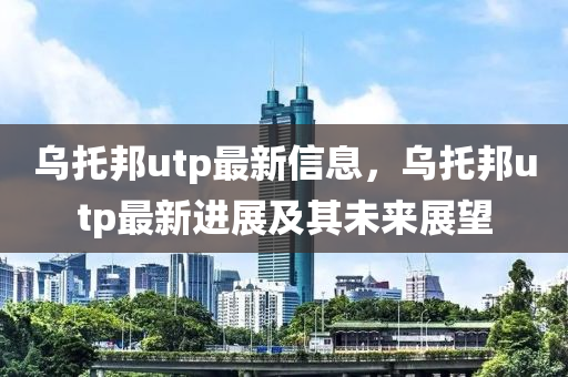 烏托邦utp最新信息，烏托邦utp最新進展及其未來展望