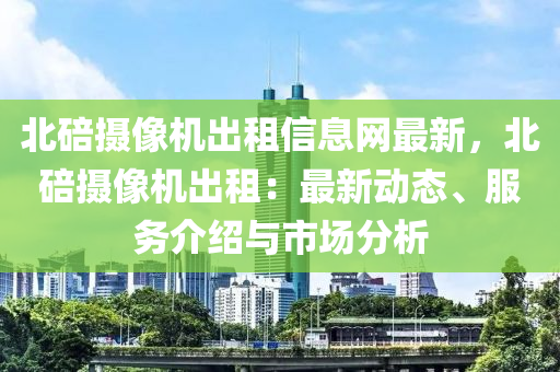 北碚攝像機出租信息網(wǎng)最新，北碚攝像機出租：最新動態(tài)、服務介紹與市場分析