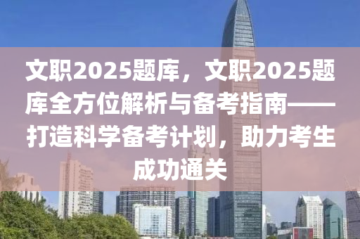 文職2025題庫，文職2025題庫全方位解析與備考指南——打造科學備考計劃，助力考生成功通關