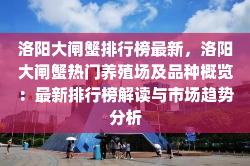 洛陽大閘蟹排行榜最新，洛陽大閘蟹熱門養(yǎng)殖場及品種概覽：最新排行榜解讀與市場趨勢分析