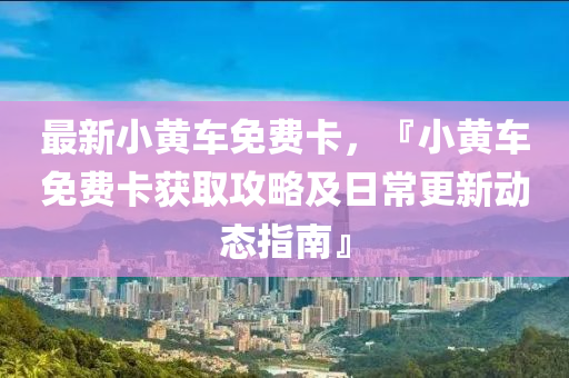 最新小黃車免費卡，『小黃車免費卡獲取攻略及日常更新動態(tài)指南』