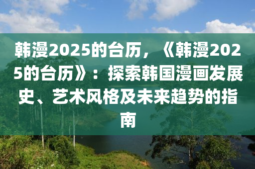 韓漫2025的臺歷，《韓漫2025的臺歷》：探索韓國漫畫發(fā)展史、藝術風格及未來趨勢的指南