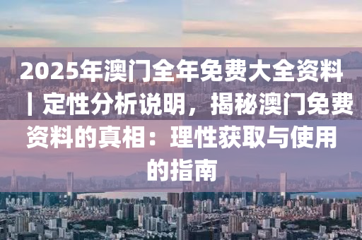 2025年澳門(mén)全年免費(fèi)大全資料｜定性分析說(shuō)明，揭秘澳門(mén)免費(fèi)資料的真相：理性獲取與使用的指南