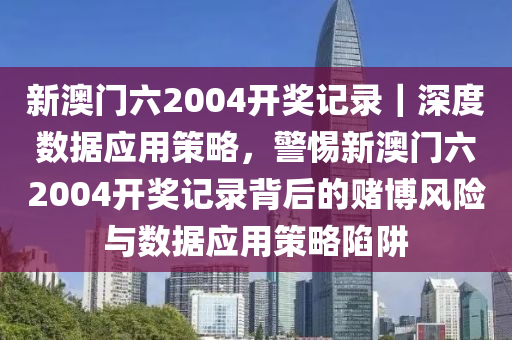 新澳門(mén)六2004開(kāi)獎(jiǎng)記錄｜深度數(shù)據(jù)應(yīng)用策略，警惕新澳門(mén)六2004開(kāi)獎(jiǎng)記錄背后的賭博風(fēng)險(xiǎn)與數(shù)據(jù)應(yīng)用策略陷阱