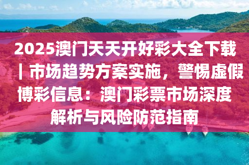 2025澳門天天開好彩大全下載｜市場趨勢方案實施，警惕虛假博彩信息：澳門彩票市場深度解析與風(fēng)險防范指南