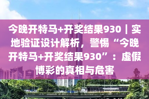 今晚開特馬+開獎(jiǎng)結(jié)果930｜實(shí)地驗(yàn)證設(shè)計(jì)解析，警惕“今晚開特馬+開獎(jiǎng)結(jié)果930”：虛假博彩的真相與危害